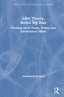 After theory, before big data : thinking about praxis, politics and international affairs /