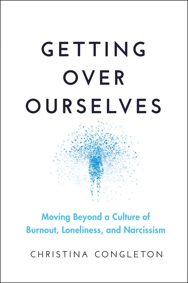 Getting over ourselves : moving beyond a culture of burnout, loneliness, and narcissism /