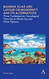 Bauman, Elias and Latour on modernity and its alternatives : three contemporary sociological theorists on modernity and other options /