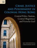 Crime, justice and punishment in colonial Hong Kong : Central Police Station, Central Magistracy and Victoria Gaol /